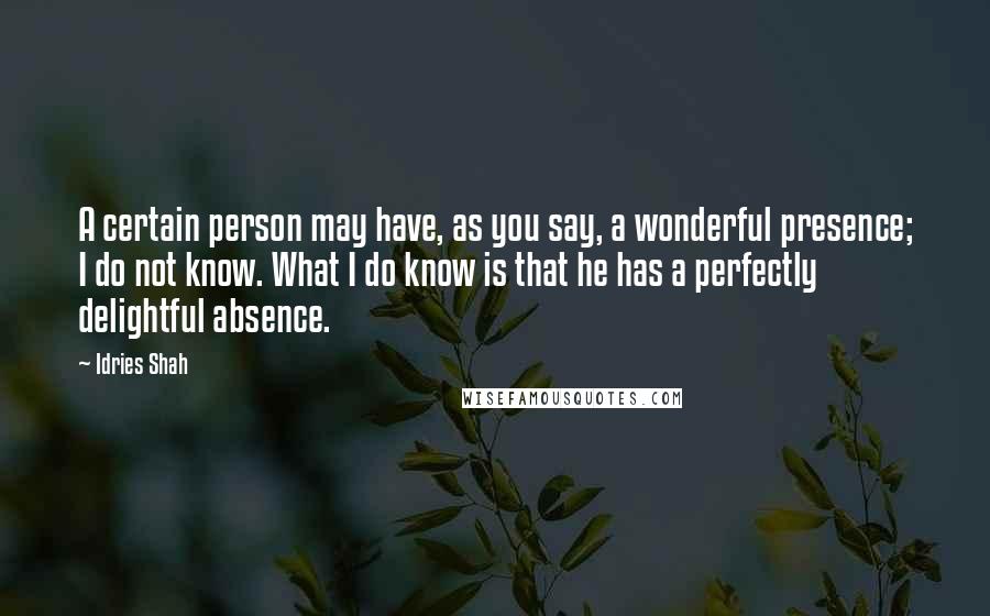 Idries Shah Quotes: A certain person may have, as you say, a wonderful presence; I do not know. What I do know is that he has a perfectly delightful absence.