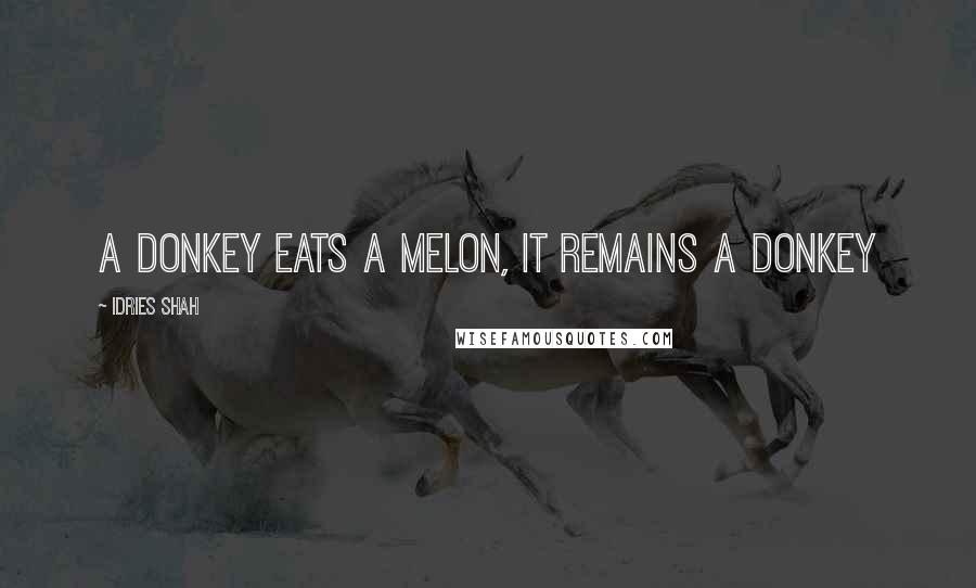 Idries Shah Quotes: A donkey eats a melon, it remains a donkey