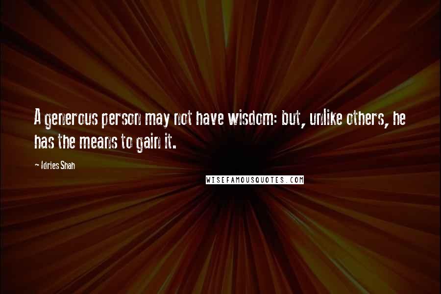 Idries Shah Quotes: A generous person may not have wisdom: but, unlike others, he has the means to gain it.