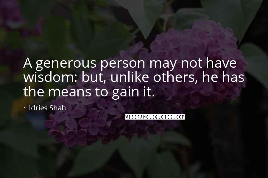 Idries Shah Quotes: A generous person may not have wisdom: but, unlike others, he has the means to gain it.