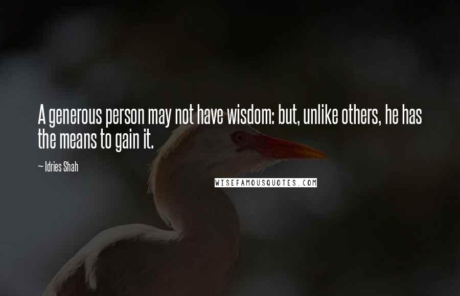 Idries Shah Quotes: A generous person may not have wisdom: but, unlike others, he has the means to gain it.