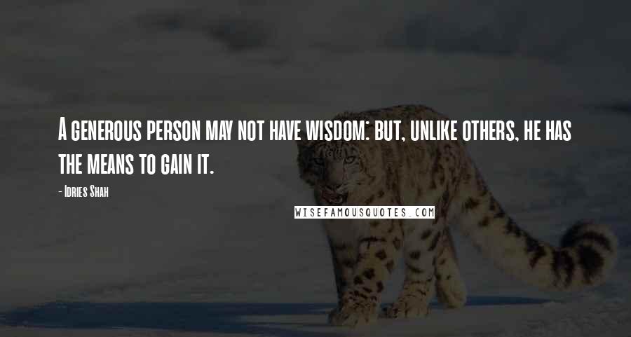 Idries Shah Quotes: A generous person may not have wisdom: but, unlike others, he has the means to gain it.