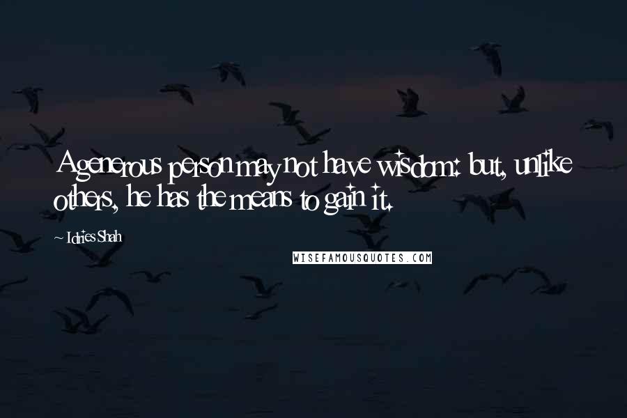 Idries Shah Quotes: A generous person may not have wisdom: but, unlike others, he has the means to gain it.