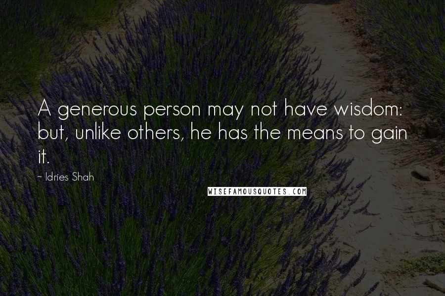 Idries Shah Quotes: A generous person may not have wisdom: but, unlike others, he has the means to gain it.