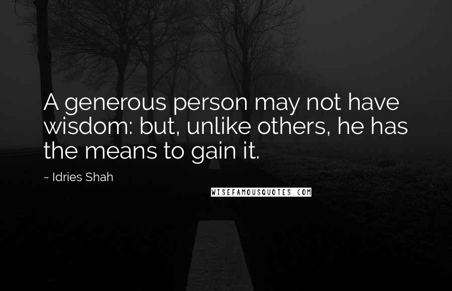 Idries Shah Quotes: A generous person may not have wisdom: but, unlike others, he has the means to gain it.