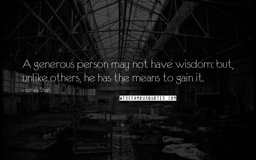 Idries Shah Quotes: A generous person may not have wisdom: but, unlike others, he has the means to gain it.