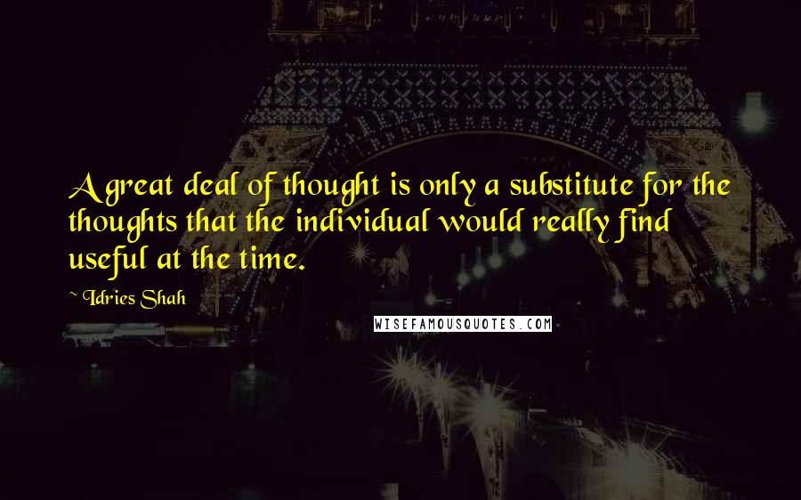 Idries Shah Quotes: A great deal of thought is only a substitute for the thoughts that the individual would really find useful at the time.
