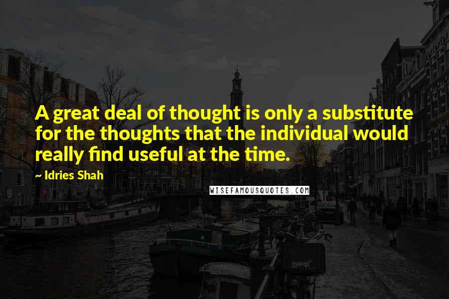 Idries Shah Quotes: A great deal of thought is only a substitute for the thoughts that the individual would really find useful at the time.