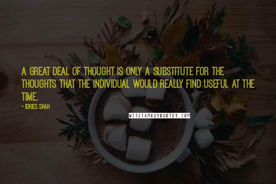 Idries Shah Quotes: A great deal of thought is only a substitute for the thoughts that the individual would really find useful at the time.