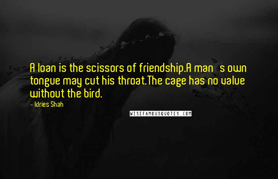 Idries Shah Quotes: A loan is the scissors of friendship.A man's own tongue may cut his throat.The cage has no value without the bird.