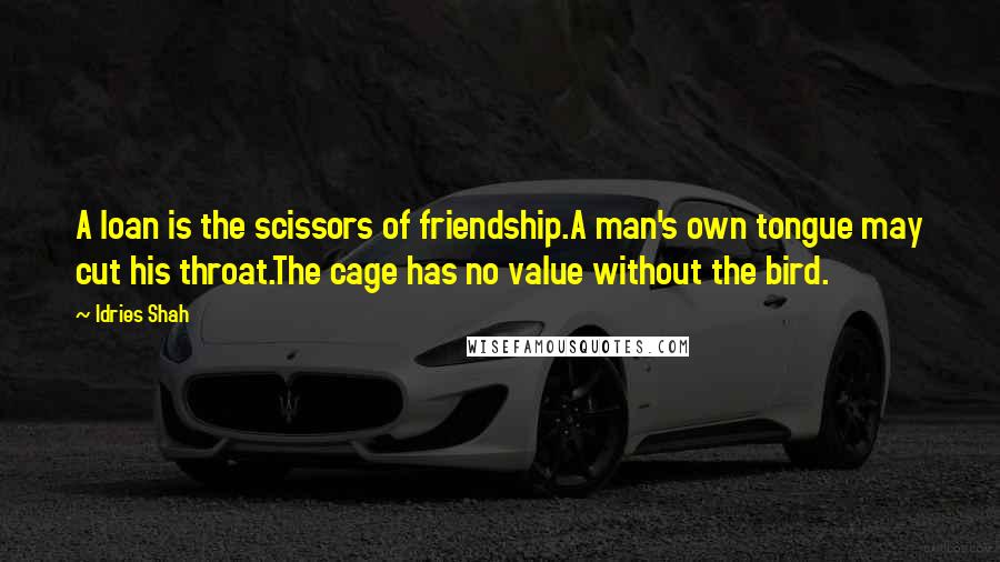 Idries Shah Quotes: A loan is the scissors of friendship.A man's own tongue may cut his throat.The cage has no value without the bird.