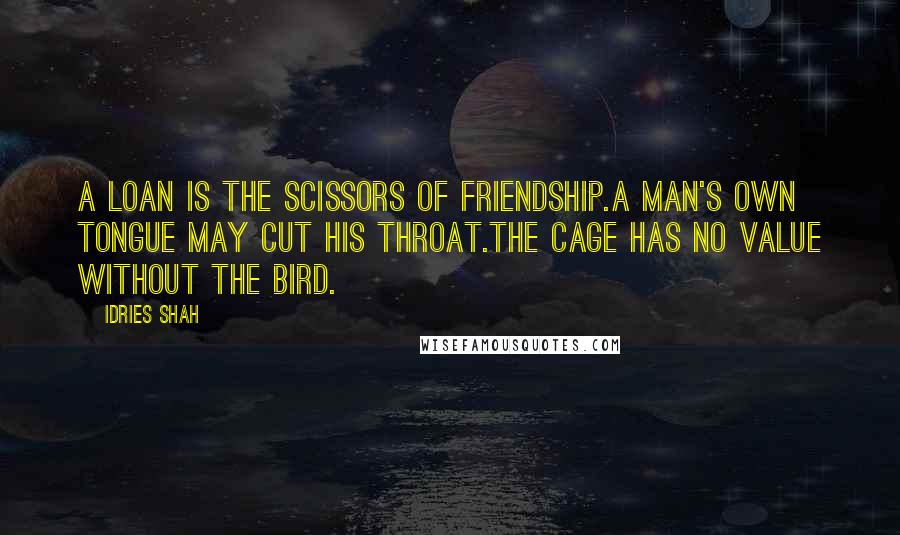 Idries Shah Quotes: A loan is the scissors of friendship.A man's own tongue may cut his throat.The cage has no value without the bird.