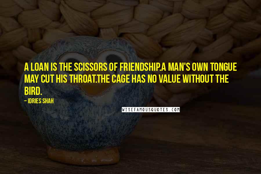 Idries Shah Quotes: A loan is the scissors of friendship.A man's own tongue may cut his throat.The cage has no value without the bird.