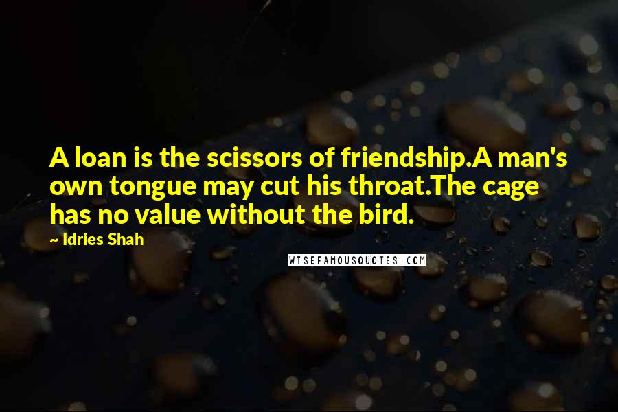 Idries Shah Quotes: A loan is the scissors of friendship.A man's own tongue may cut his throat.The cage has no value without the bird.