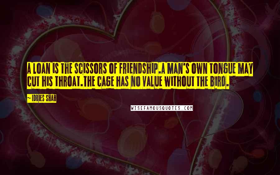 Idries Shah Quotes: A loan is the scissors of friendship.A man's own tongue may cut his throat.The cage has no value without the bird.