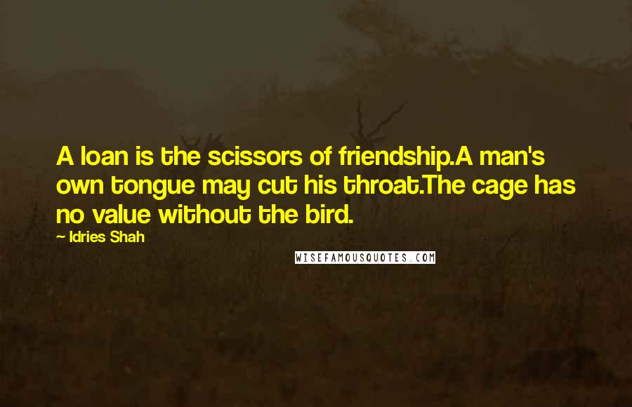 Idries Shah Quotes: A loan is the scissors of friendship.A man's own tongue may cut his throat.The cage has no value without the bird.