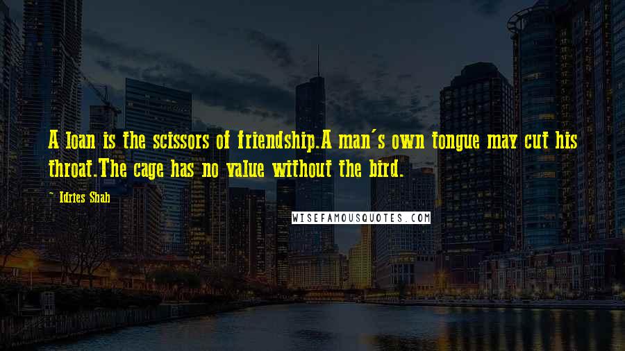 Idries Shah Quotes: A loan is the scissors of friendship.A man's own tongue may cut his throat.The cage has no value without the bird.