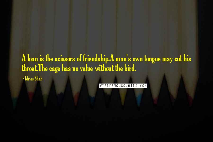 Idries Shah Quotes: A loan is the scissors of friendship.A man's own tongue may cut his throat.The cage has no value without the bird.