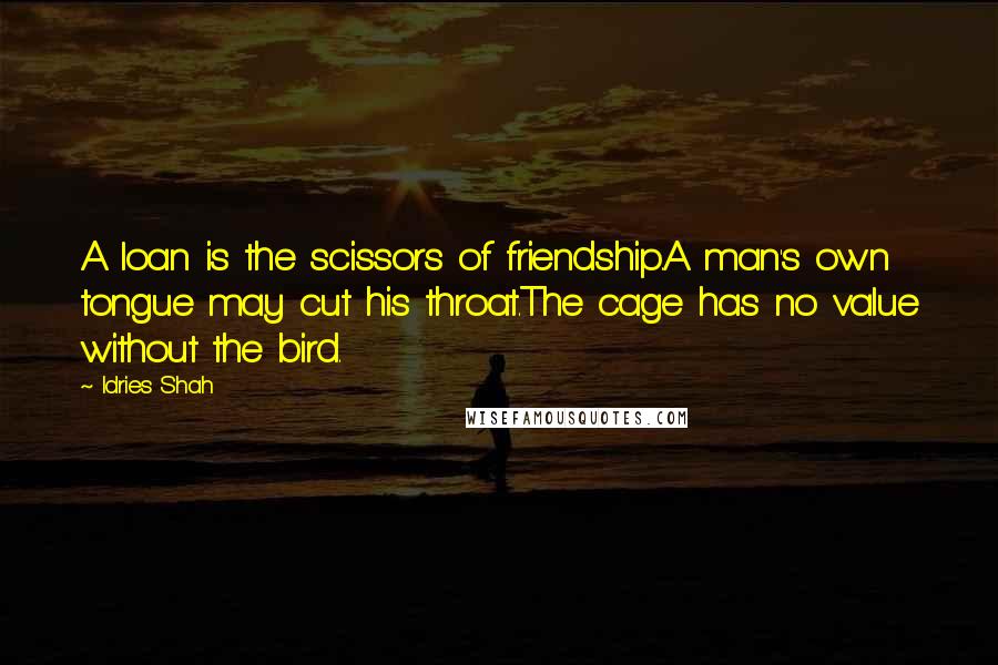 Idries Shah Quotes: A loan is the scissors of friendship.A man's own tongue may cut his throat.The cage has no value without the bird.