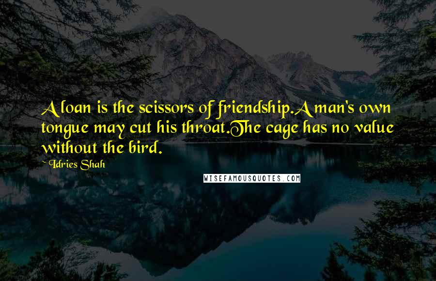 Idries Shah Quotes: A loan is the scissors of friendship.A man's own tongue may cut his throat.The cage has no value without the bird.