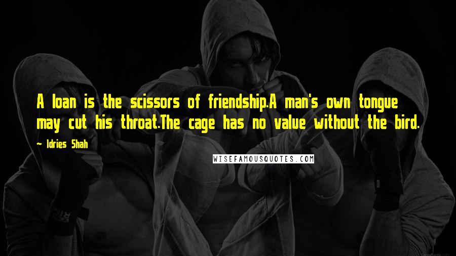 Idries Shah Quotes: A loan is the scissors of friendship.A man's own tongue may cut his throat.The cage has no value without the bird.