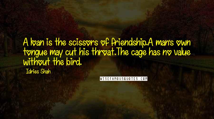 Idries Shah Quotes: A loan is the scissors of friendship.A man's own tongue may cut his throat.The cage has no value without the bird.