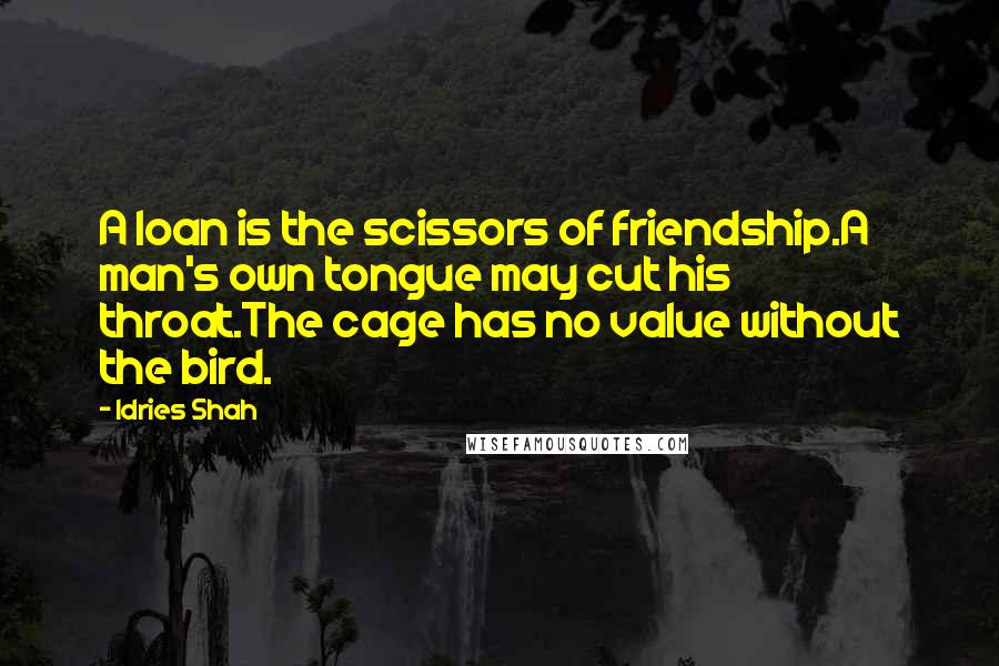 Idries Shah Quotes: A loan is the scissors of friendship.A man's own tongue may cut his throat.The cage has no value without the bird.