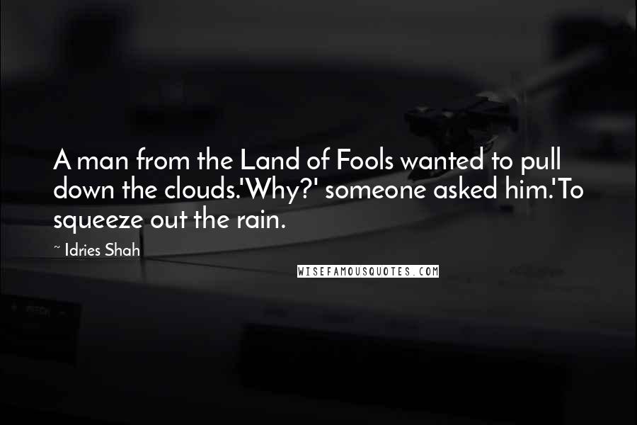 Idries Shah Quotes: A man from the Land of Fools wanted to pull down the clouds.'Why?' someone asked him.'To squeeze out the rain.