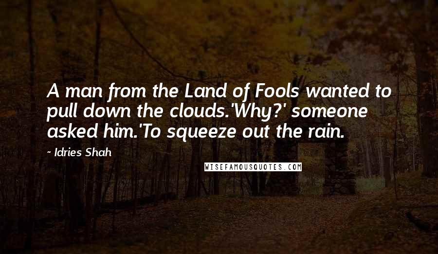 Idries Shah Quotes: A man from the Land of Fools wanted to pull down the clouds.'Why?' someone asked him.'To squeeze out the rain.