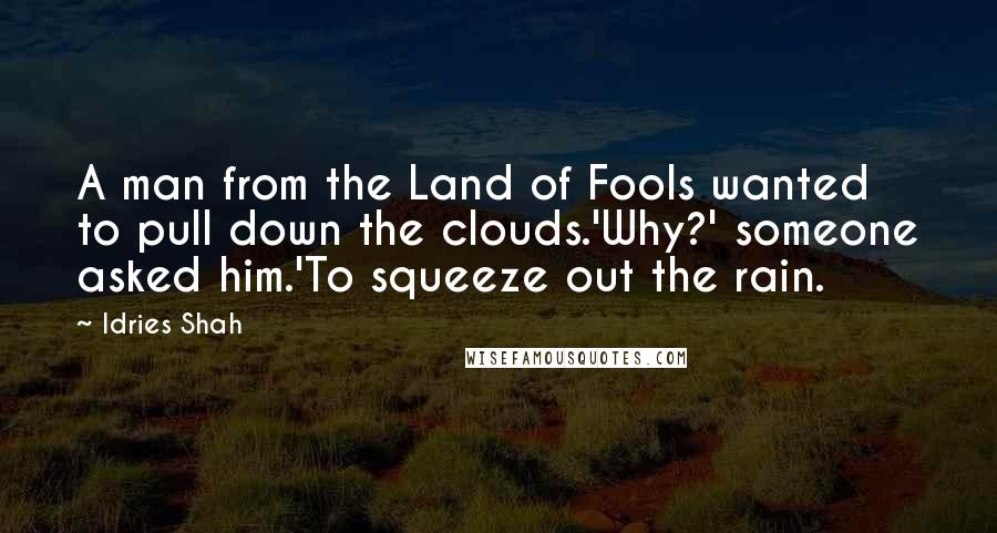 Idries Shah Quotes: A man from the Land of Fools wanted to pull down the clouds.'Why?' someone asked him.'To squeeze out the rain.