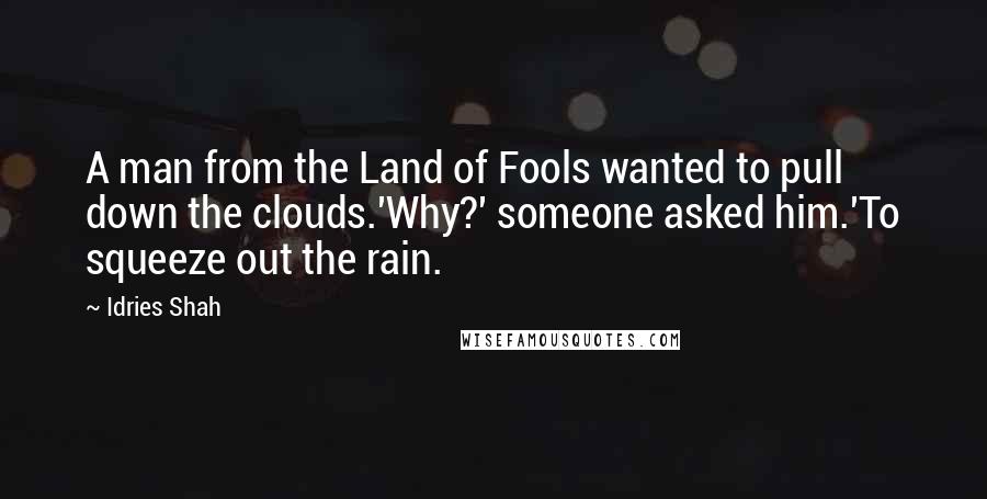 Idries Shah Quotes: A man from the Land of Fools wanted to pull down the clouds.'Why?' someone asked him.'To squeeze out the rain.