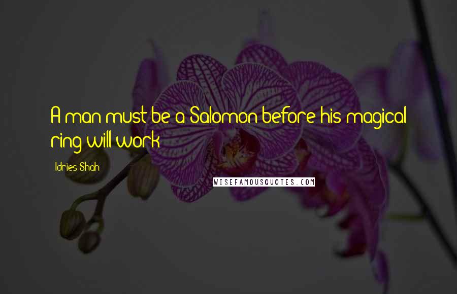 Idries Shah Quotes: A man must be a Salomon before his magical ring will work