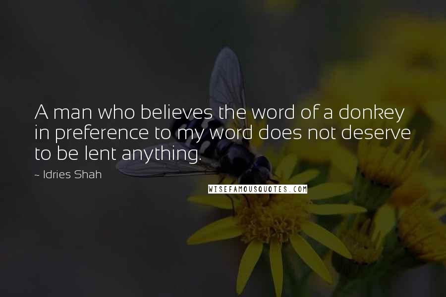 Idries Shah Quotes: A man who believes the word of a donkey in preference to my word does not deserve to be lent anything.