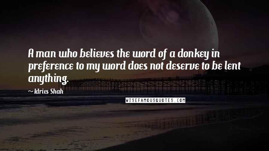 Idries Shah Quotes: A man who believes the word of a donkey in preference to my word does not deserve to be lent anything.