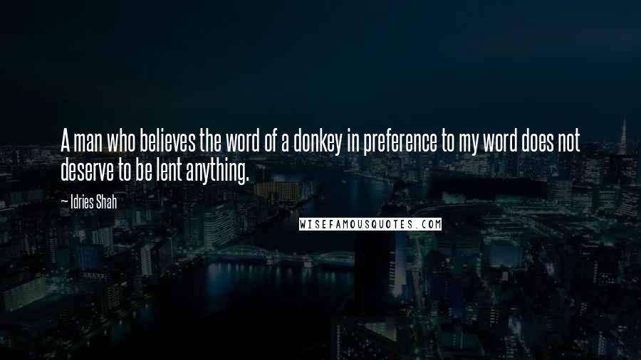 Idries Shah Quotes: A man who believes the word of a donkey in preference to my word does not deserve to be lent anything.