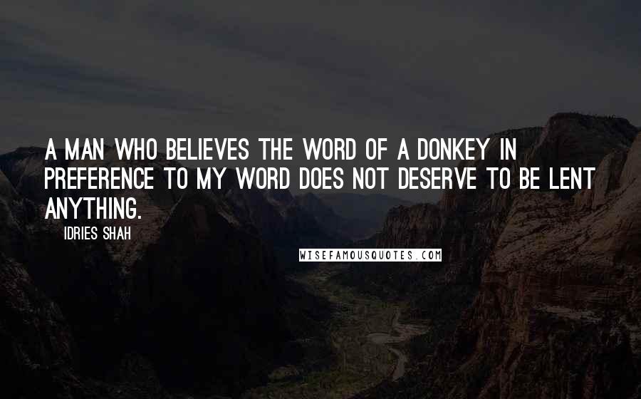 Idries Shah Quotes: A man who believes the word of a donkey in preference to my word does not deserve to be lent anything.