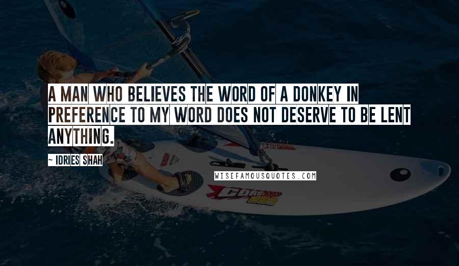 Idries Shah Quotes: A man who believes the word of a donkey in preference to my word does not deserve to be lent anything.