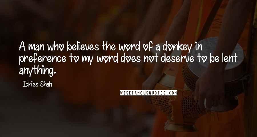 Idries Shah Quotes: A man who believes the word of a donkey in preference to my word does not deserve to be lent anything.
