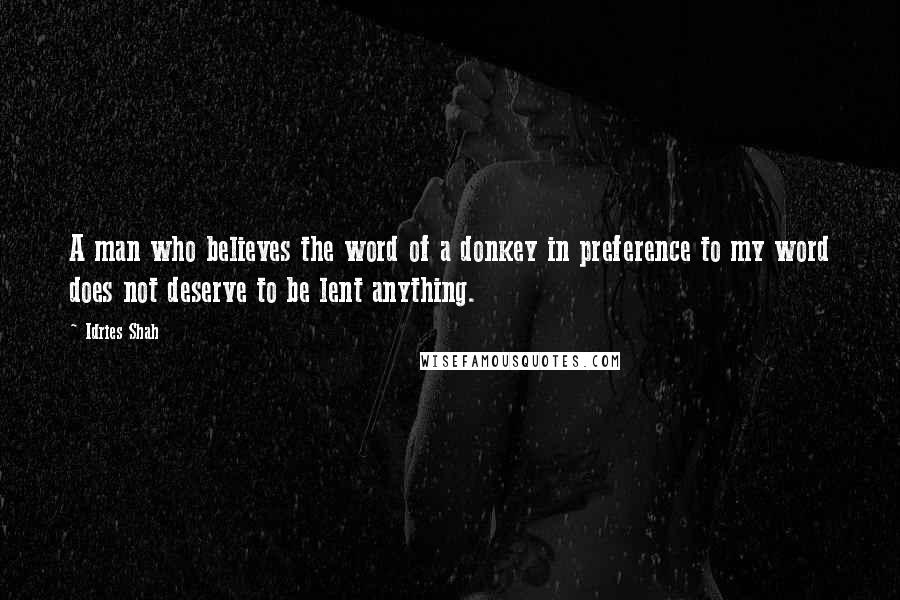 Idries Shah Quotes: A man who believes the word of a donkey in preference to my word does not deserve to be lent anything.