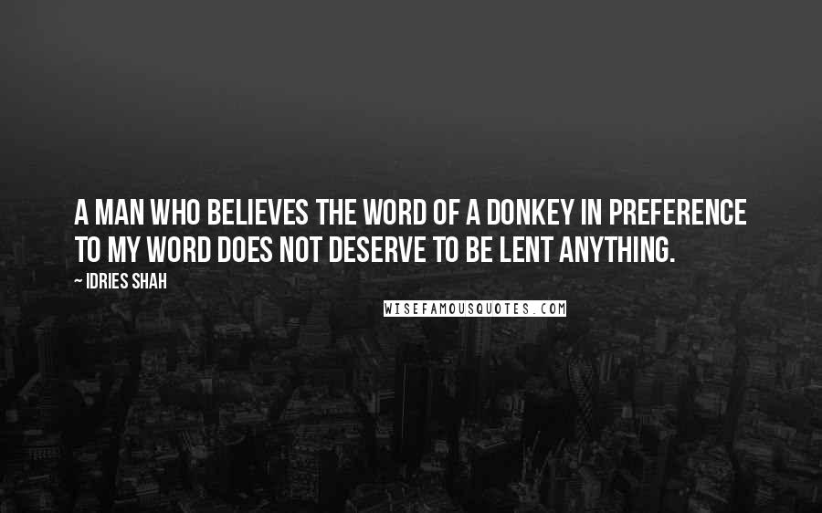 Idries Shah Quotes: A man who believes the word of a donkey in preference to my word does not deserve to be lent anything.