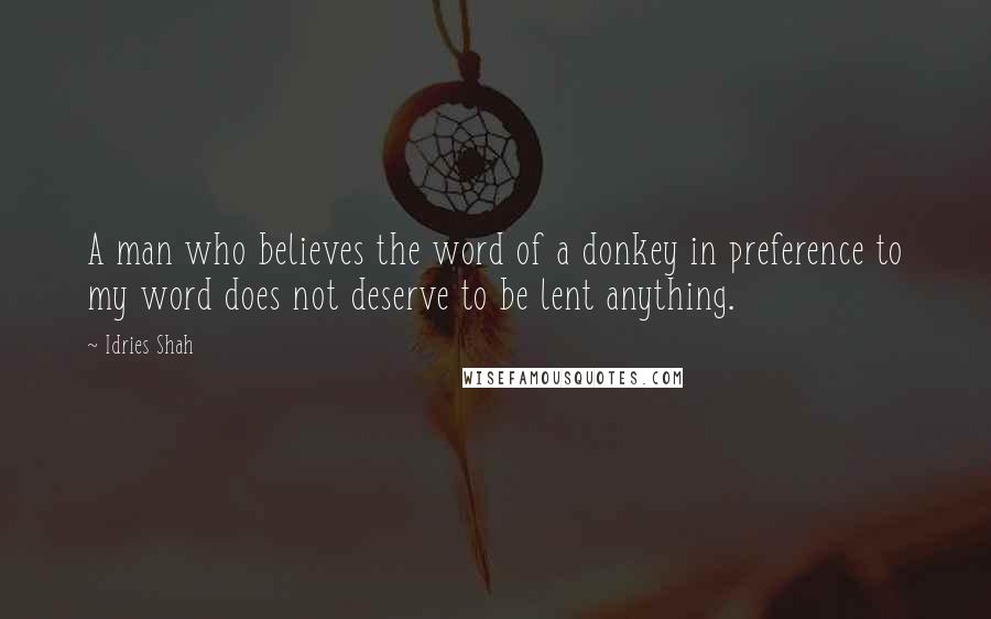 Idries Shah Quotes: A man who believes the word of a donkey in preference to my word does not deserve to be lent anything.