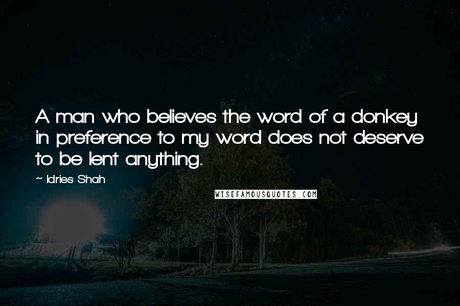 Idries Shah Quotes: A man who believes the word of a donkey in preference to my word does not deserve to be lent anything.