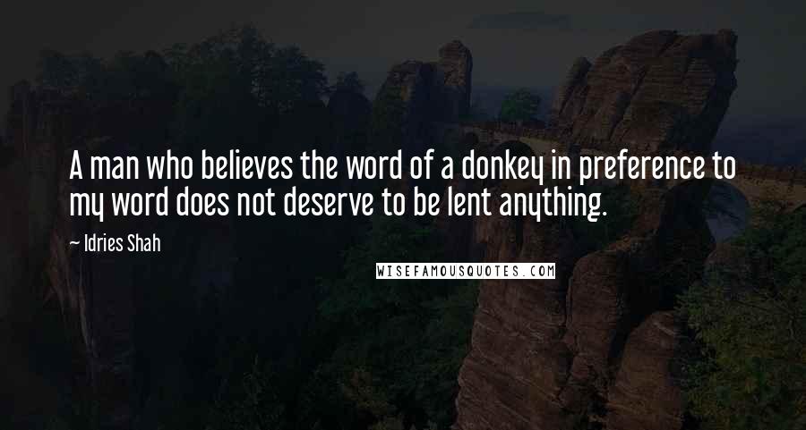 Idries Shah Quotes: A man who believes the word of a donkey in preference to my word does not deserve to be lent anything.