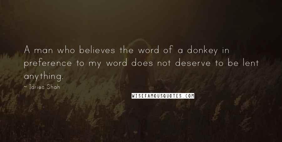 Idries Shah Quotes: A man who believes the word of a donkey in preference to my word does not deserve to be lent anything.