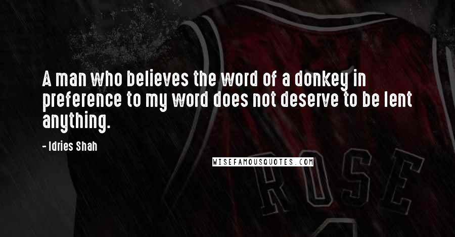 Idries Shah Quotes: A man who believes the word of a donkey in preference to my word does not deserve to be lent anything.