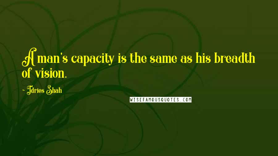 Idries Shah Quotes: A man's capacity is the same as his breadth of vision.