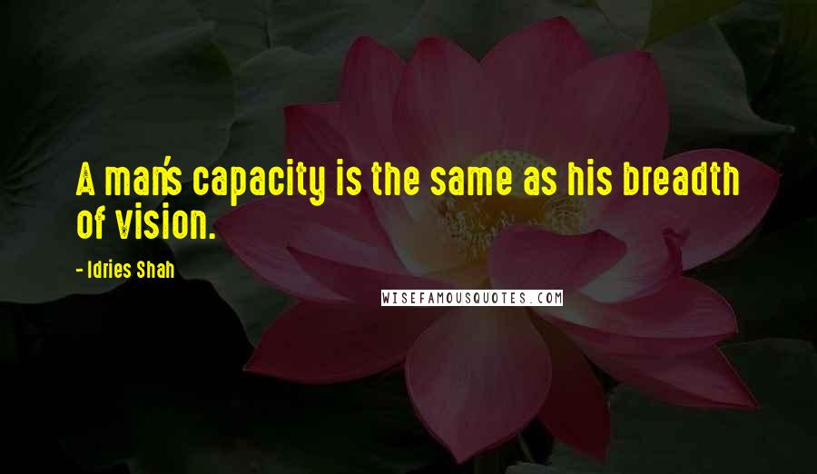 Idries Shah Quotes: A man's capacity is the same as his breadth of vision.