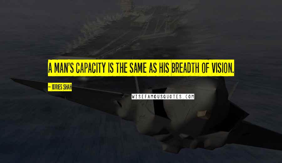 Idries Shah Quotes: A man's capacity is the same as his breadth of vision.