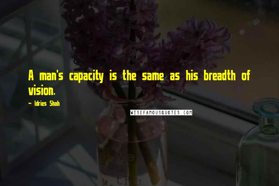 Idries Shah Quotes: A man's capacity is the same as his breadth of vision.