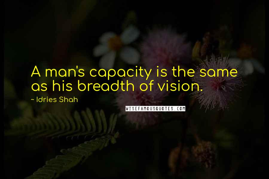 Idries Shah Quotes: A man's capacity is the same as his breadth of vision.